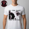 All This Love Used To Be Anger Unisex T Shirt